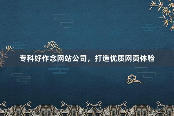 专科好作念网站公司,打造优质网页体验
